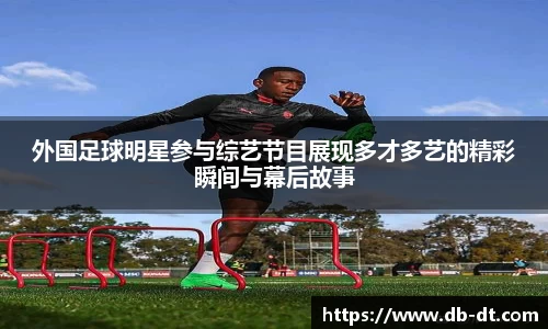 外国足球明星参与综艺节目展现多才多艺的精彩瞬间与幕后故事