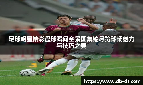 足球明星精彩盘球瞬间全景图集锦尽览球场魅力与技巧之美