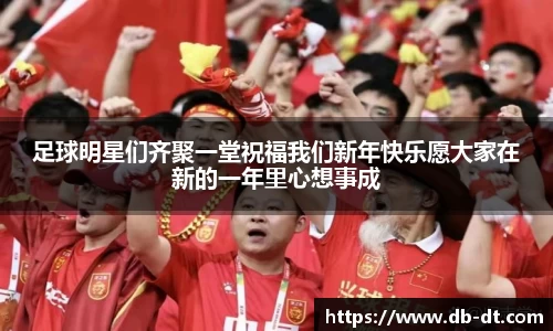 足球明星们齐聚一堂祝福我们新年快乐愿大家在新的一年里心想事成