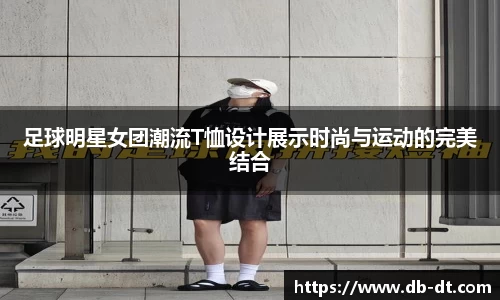 足球明星女团潮流T恤设计展示时尚与运动的完美结合